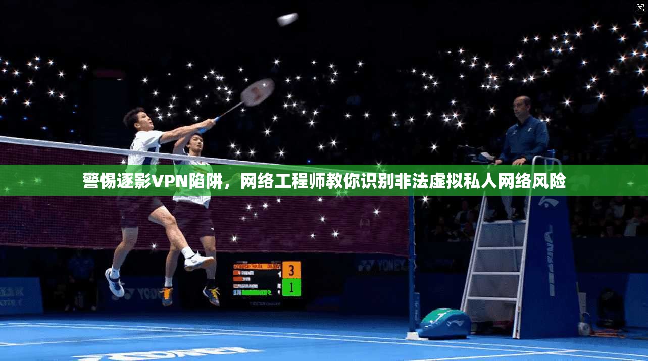 警惕逐影VPN陷阱，网络工程师教你识别非法虚拟私人网络风险