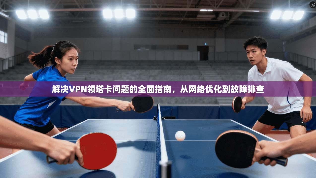 解决VPN领塔卡问题的全面指南，从网络优化到故障排查