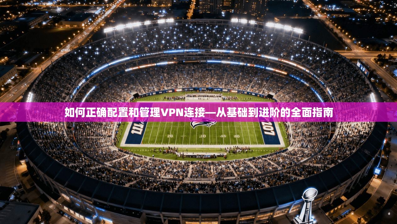 如何正确配置和管理VPN连接—从基础到进阶的全面指南