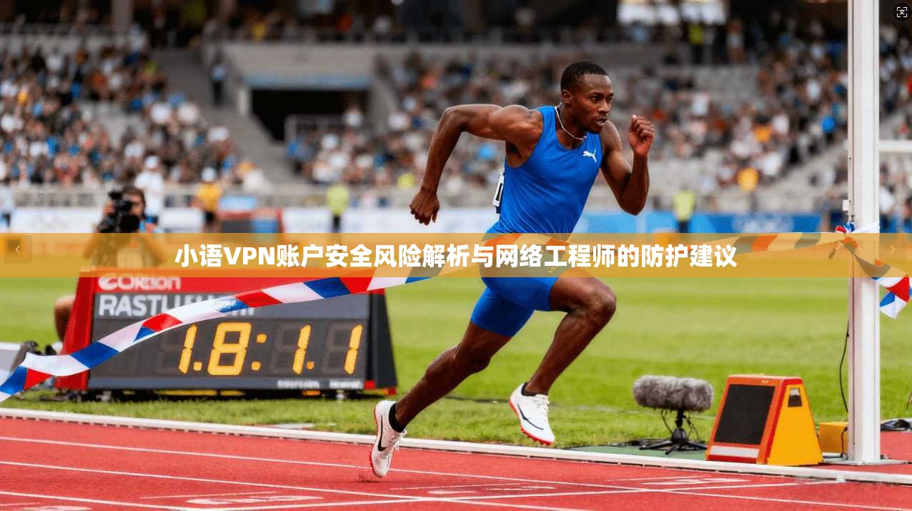 小语VPN账户安全风险解析与网络工程师的防护建议 小语VPN账户安全风险解析与网络工程师的防护建议