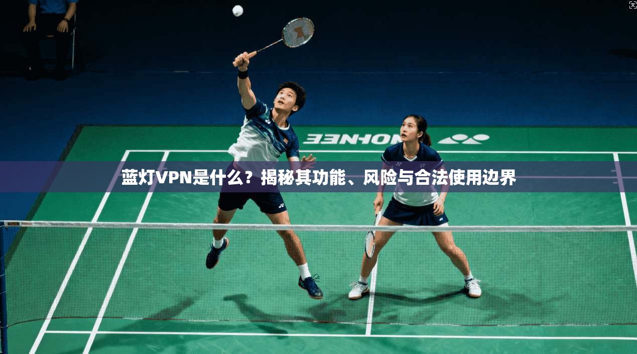蓝灯VPN是什么？揭秘其功能、风险与合法使用边界
