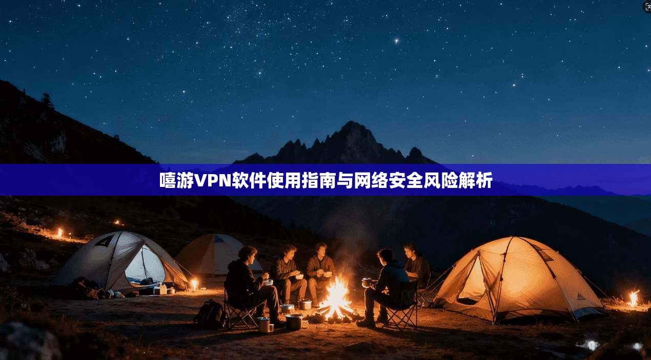 嘻游VPN软件使用指南与网络安全风险解析 嘻游VPN软件使用指南与网络安全风险解析