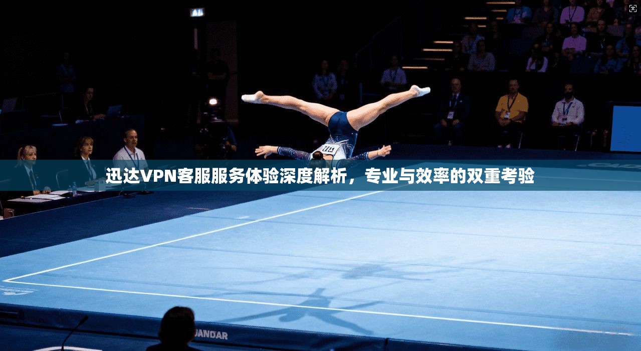 迅达VPN客服服务体验深度解析，专业与效率的双重考验