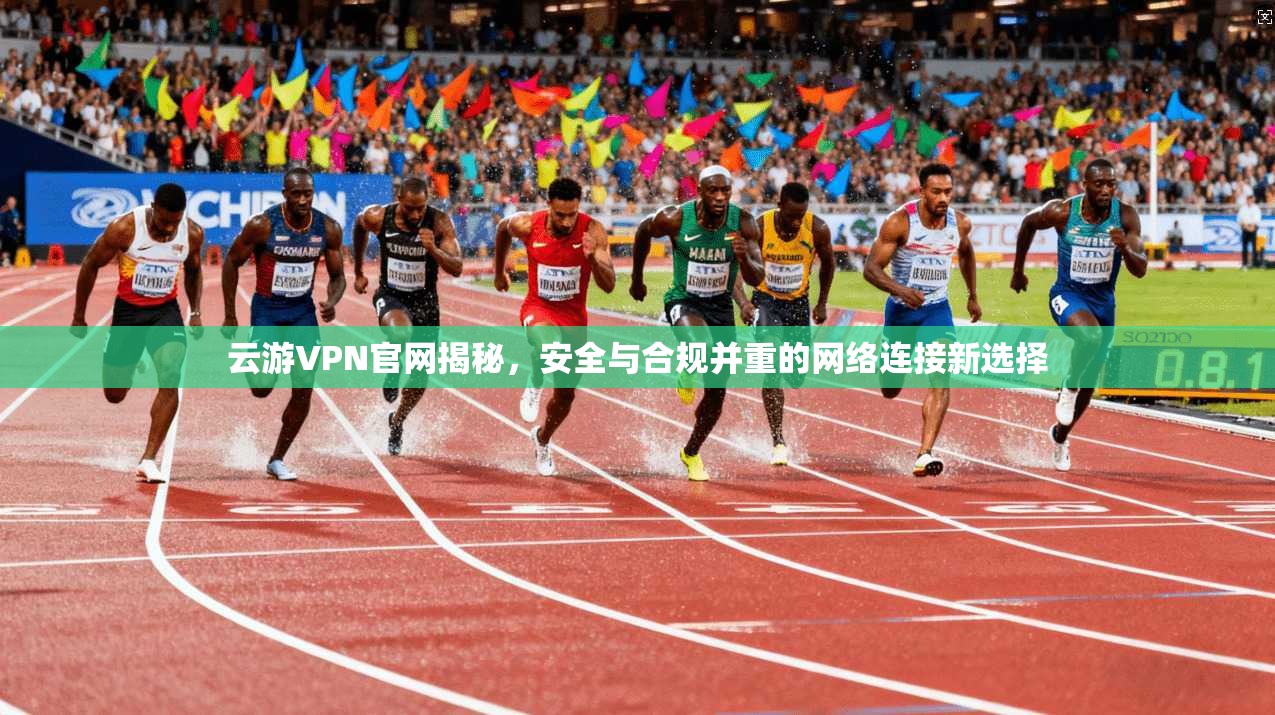 云游VPN官网揭秘，安全与合规并重的网络连接新选择