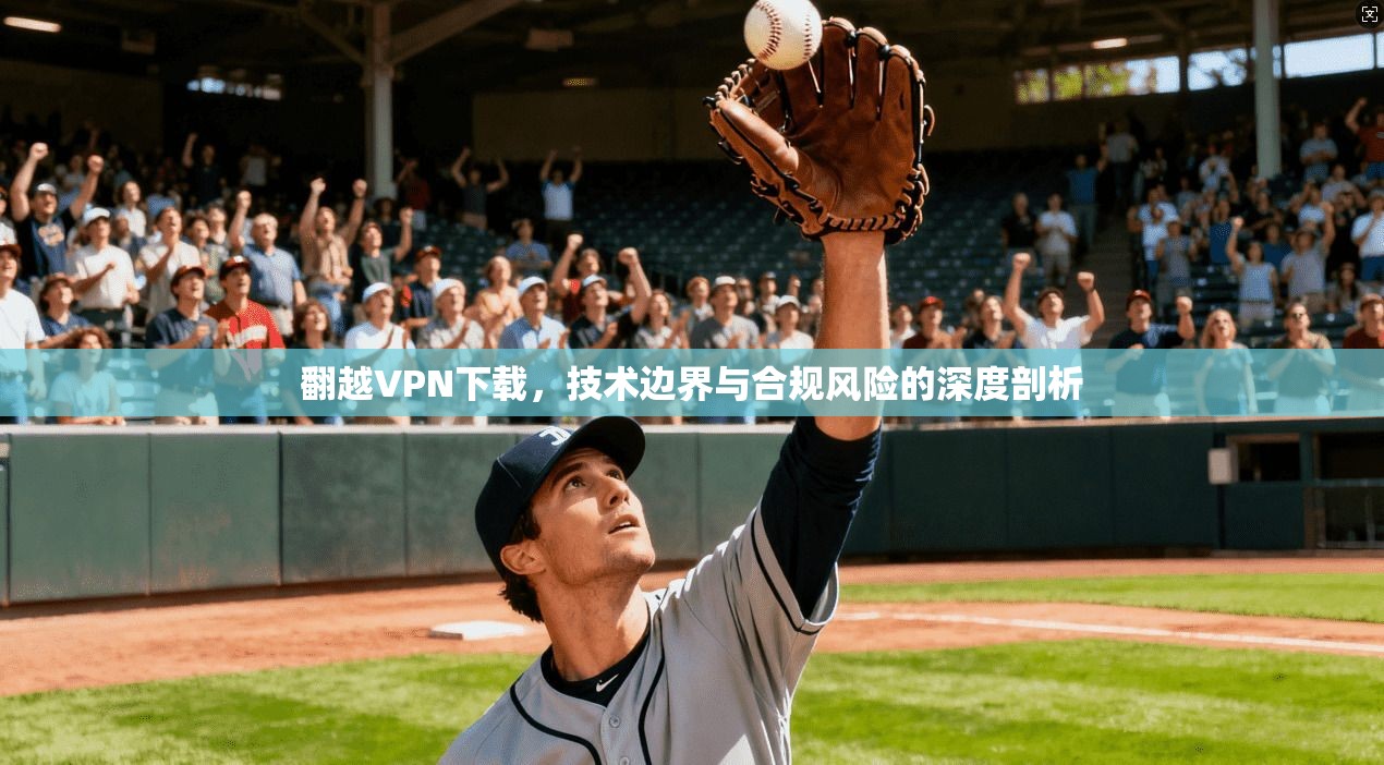 翻越VPN下载,技术边界与合规风险的深度剖析 翻越VPN下载,技术边界与合规风险的深度剖析