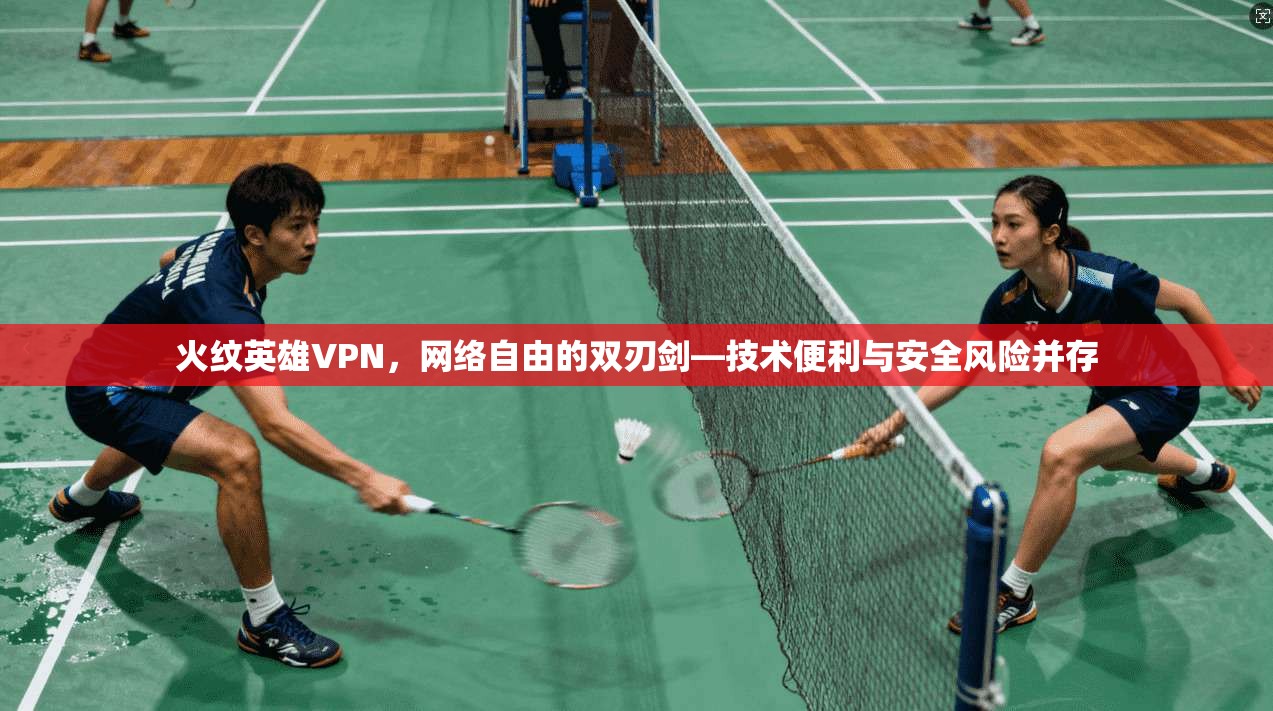 火纹英雄VPN，网络自由的双刃剑—技术便利与安全风险并存