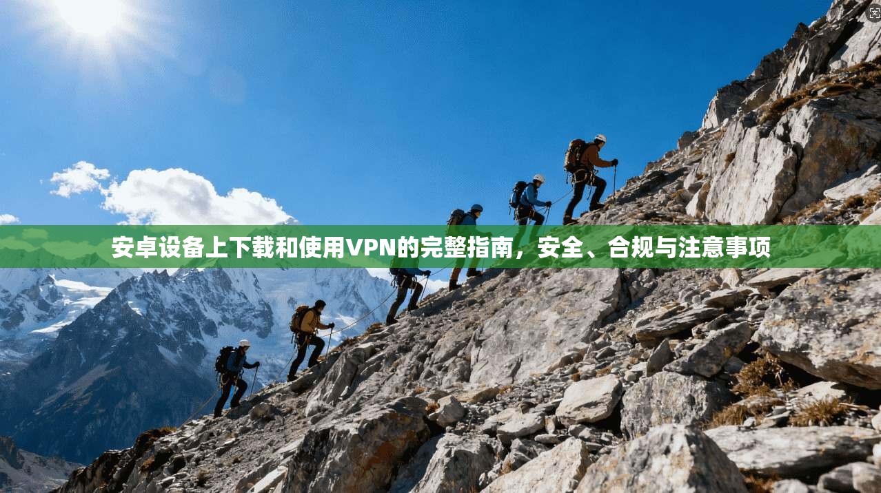 安卓设备上下载和使用VPN的完整指南，安全、合规与注意事项