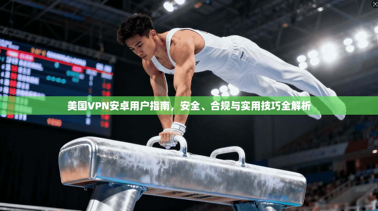 美国VPN安卓用户指南，安全、合规与实用技巧全解析