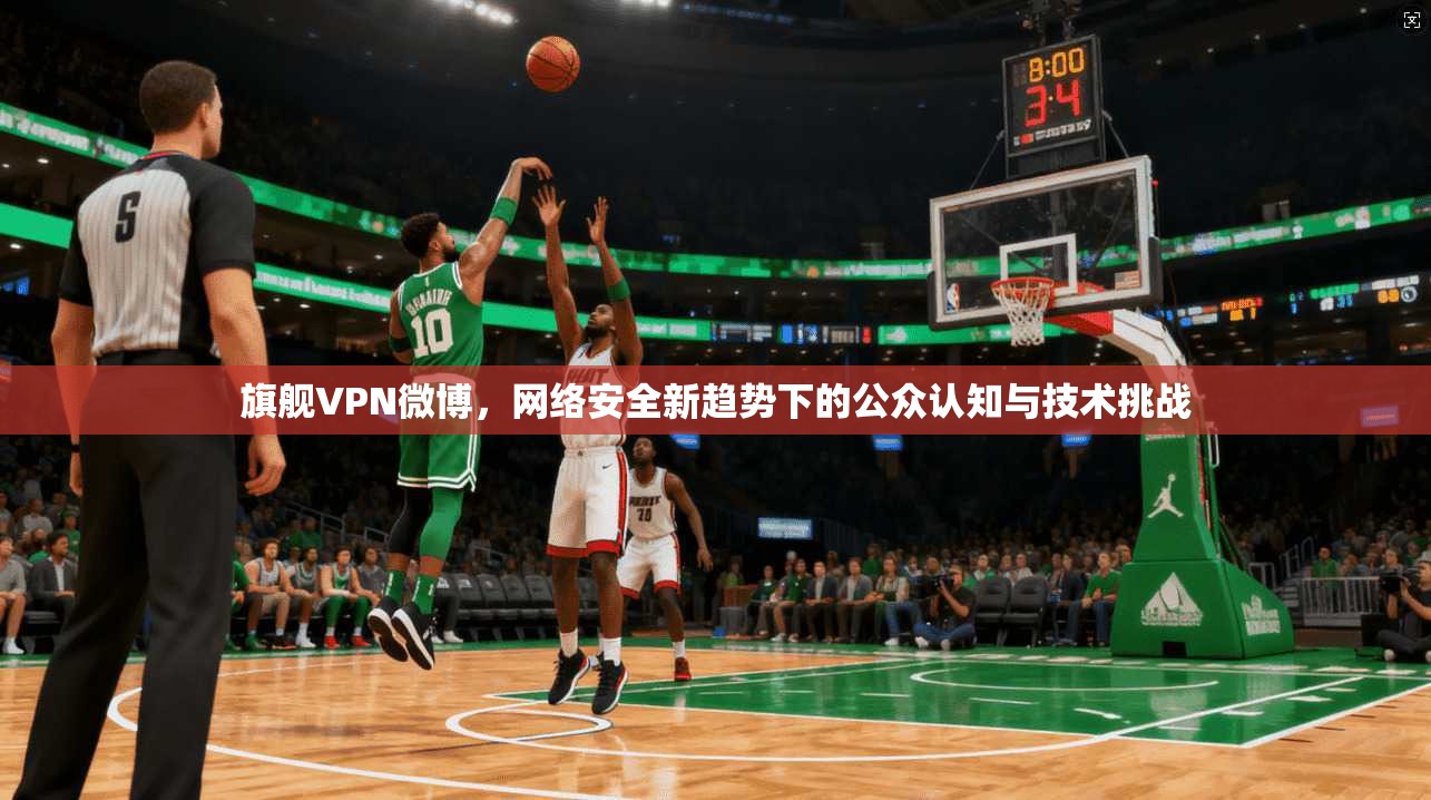 旗舰VPN微博,网络安全新趋势下的公众认知与技术挑战 旗舰VPN微博,网络安全新趋势下的公众认知与技术挑战