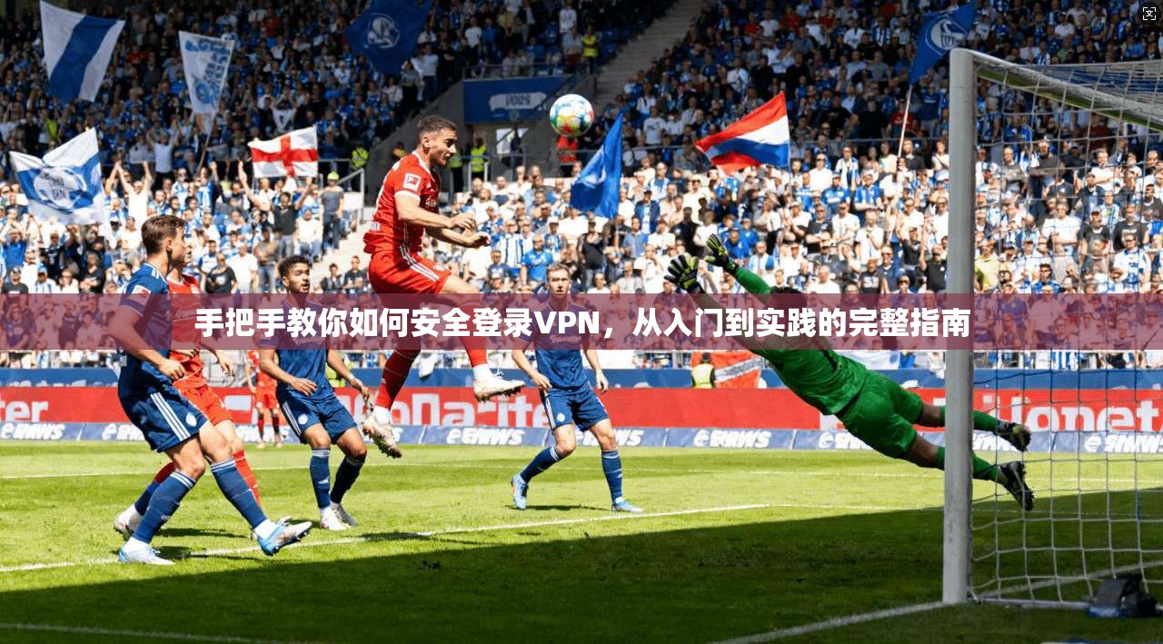 手把手教你如何安全登录VPN，从入门到实践的完整指南