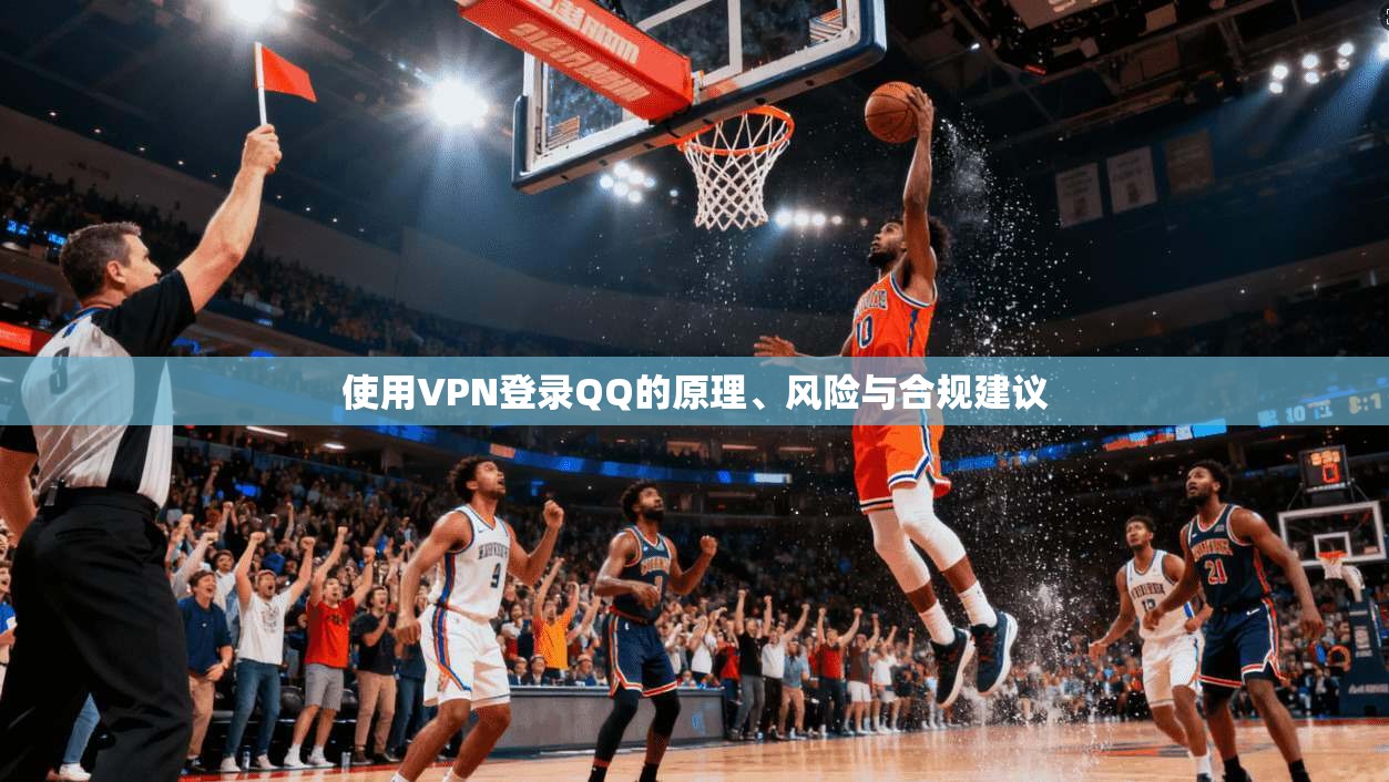 使用VPN登录QQ的原理、风险与合规建议