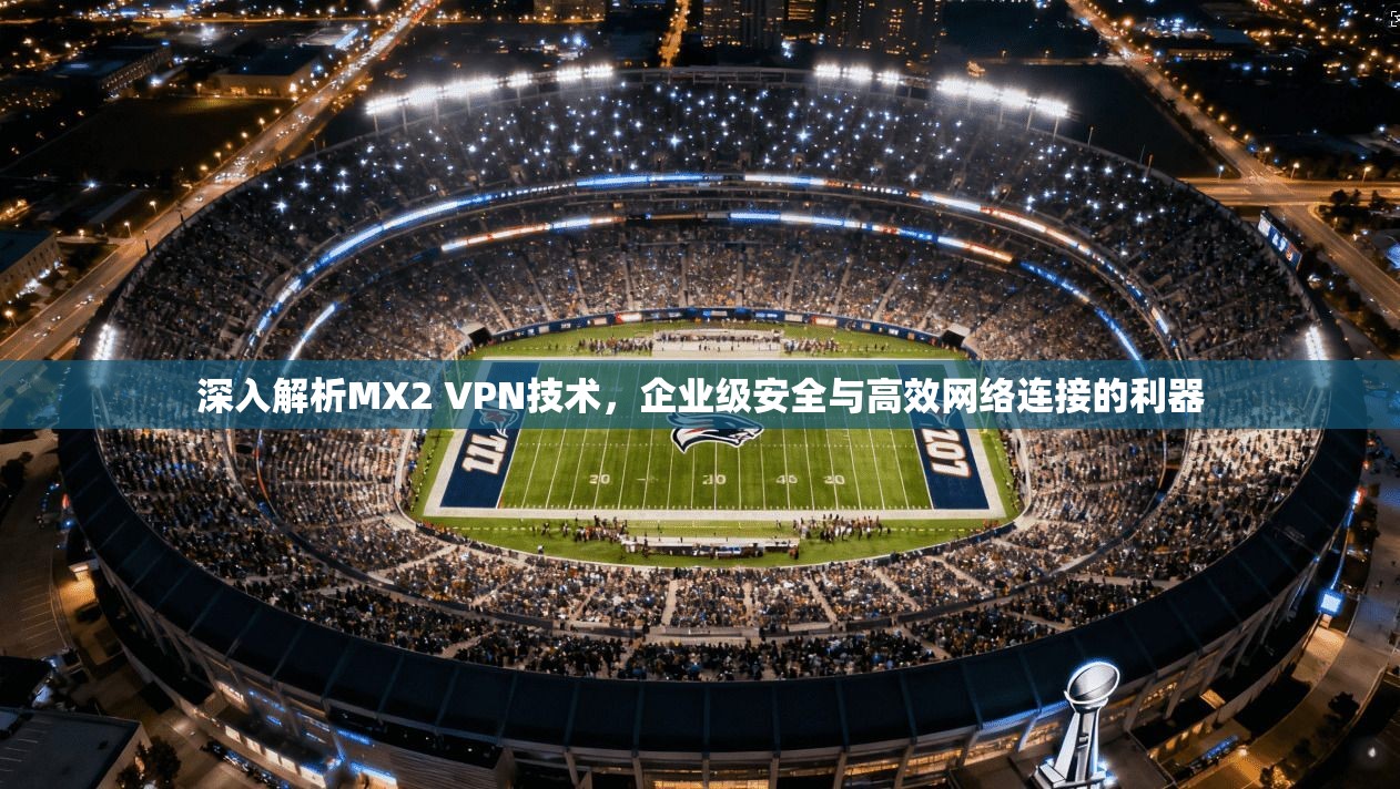 深入解析MX2 VPN技术，企业级安全与高效网络连接的利器