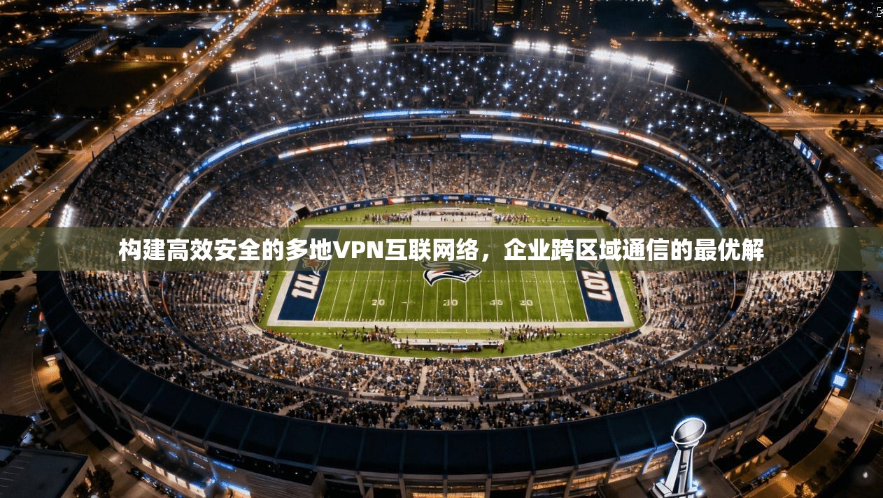 构建高效安全的多地VPN互联网络，企业跨区域通信的最优解