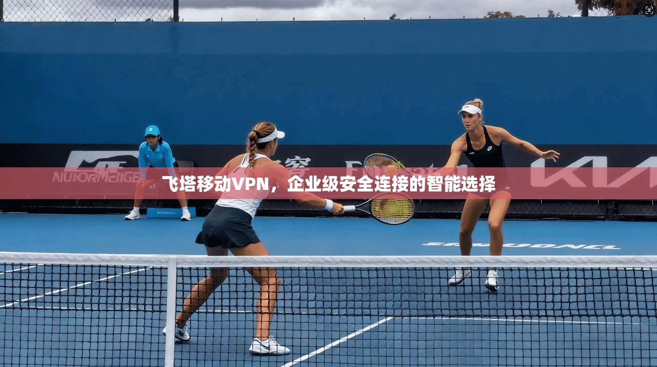 飞塔移动VPN，企业级安全连接的智能选择