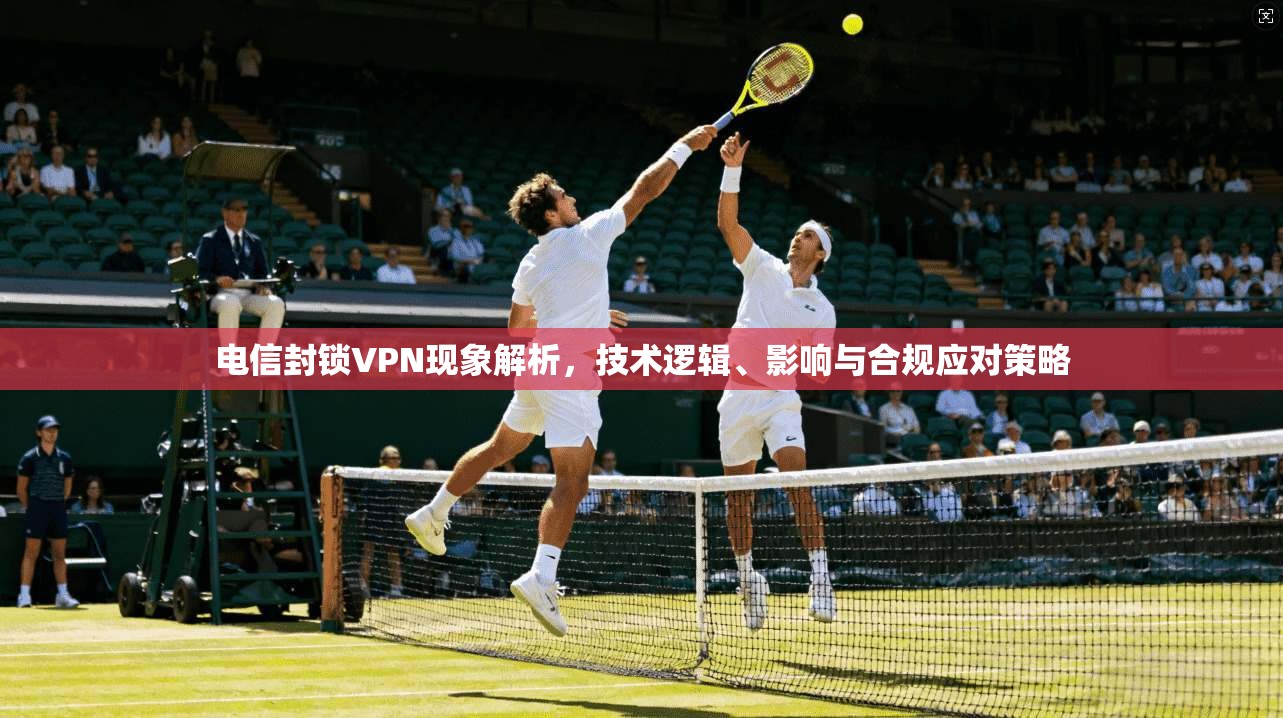 电信封锁VPN现象解析，技术逻辑、影响与合规应对策略