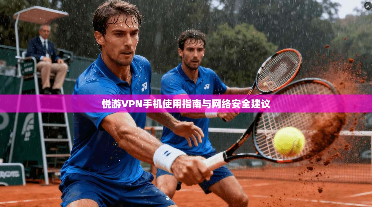 悦游VPN手机使用指南与网络安全建议