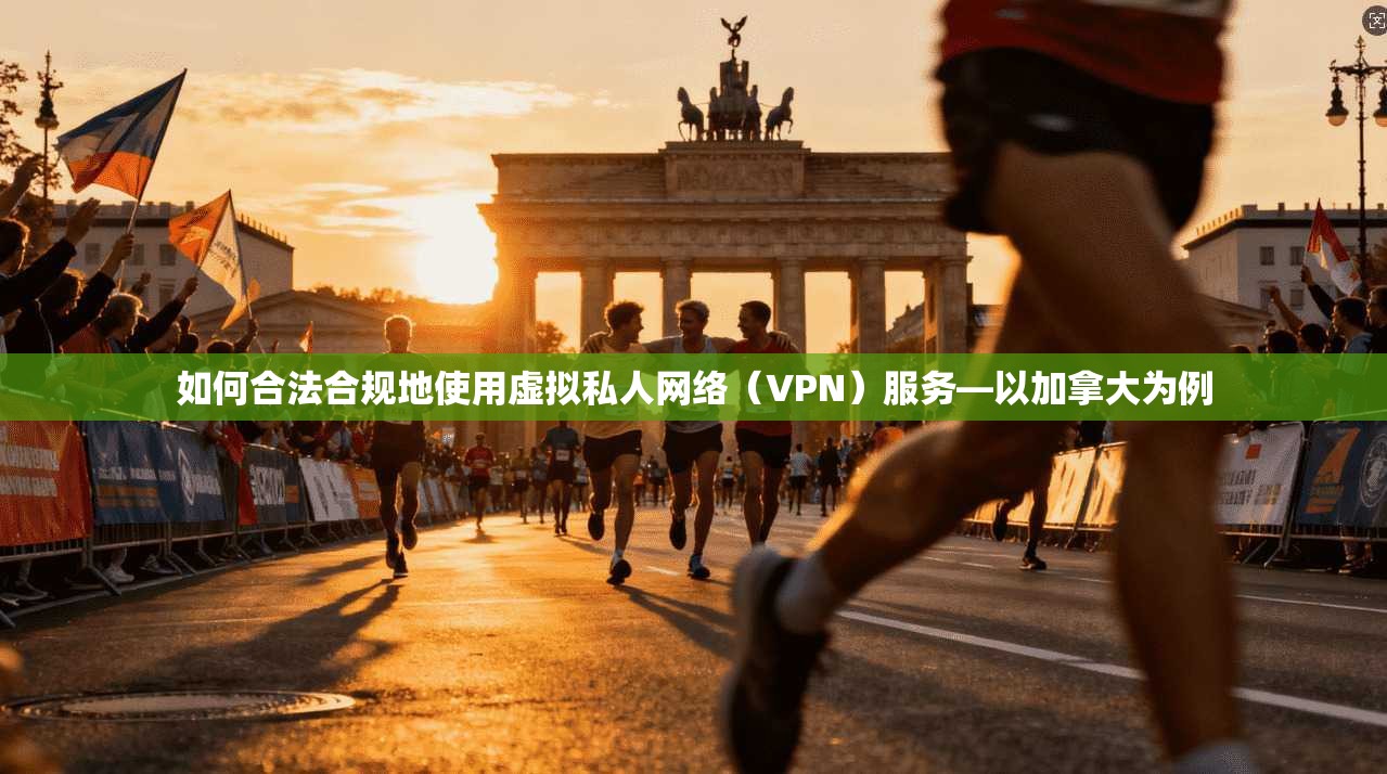 如何合法合规地使用虚拟私人网络（VPN）服务—以加拿大为例