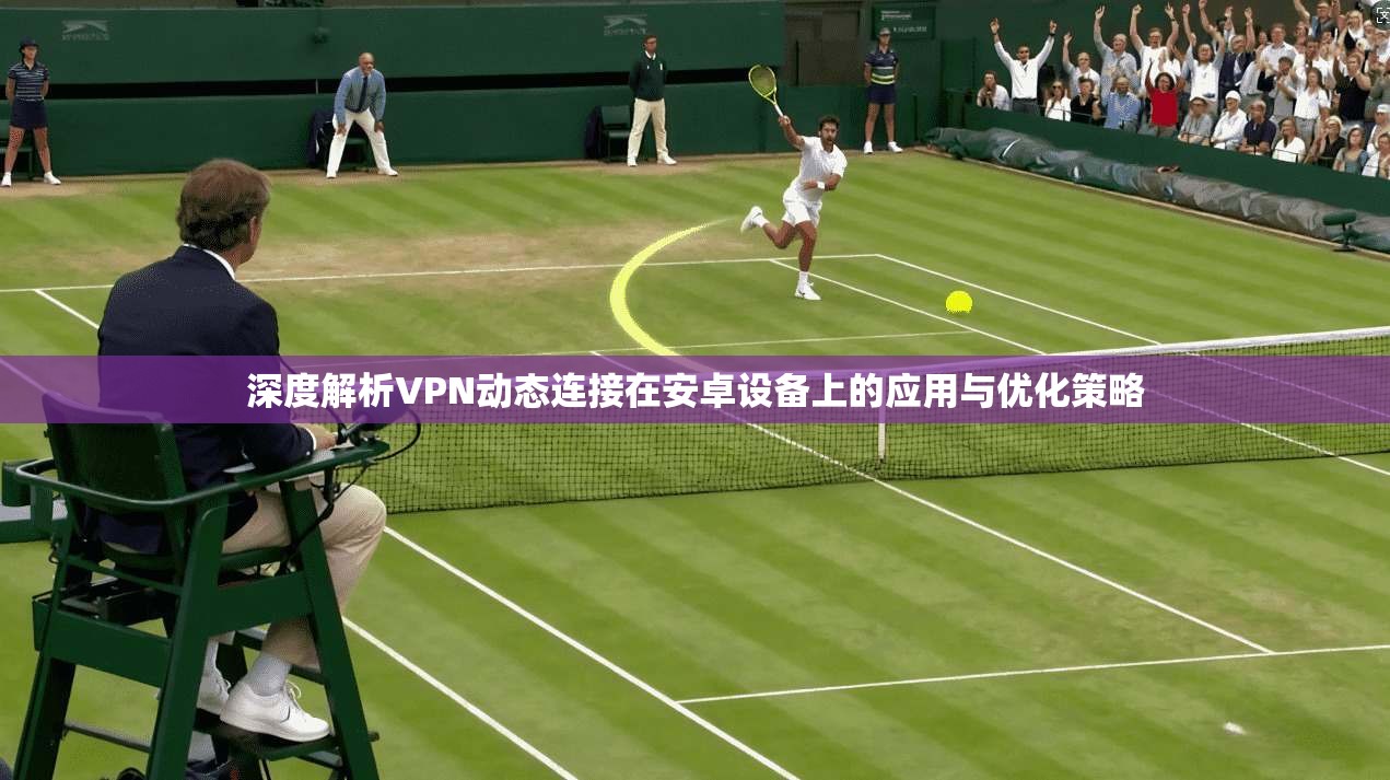 深度解析VPN动态连接在安卓设备上的应用与优化策略