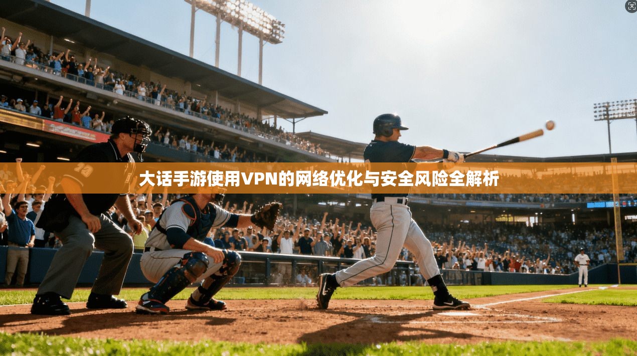 大话手游使用VPN的网络优化与安全风险全解析
