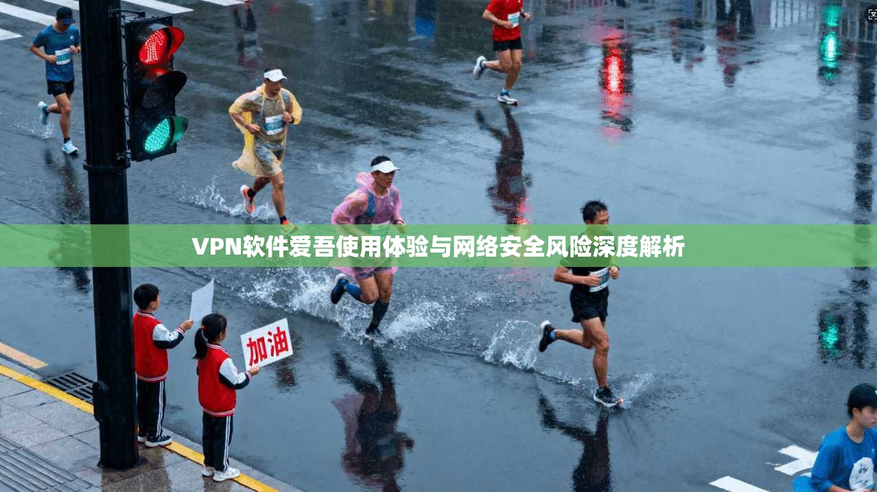 VPN软件爱吾使用体验与网络安全风险深度解析
