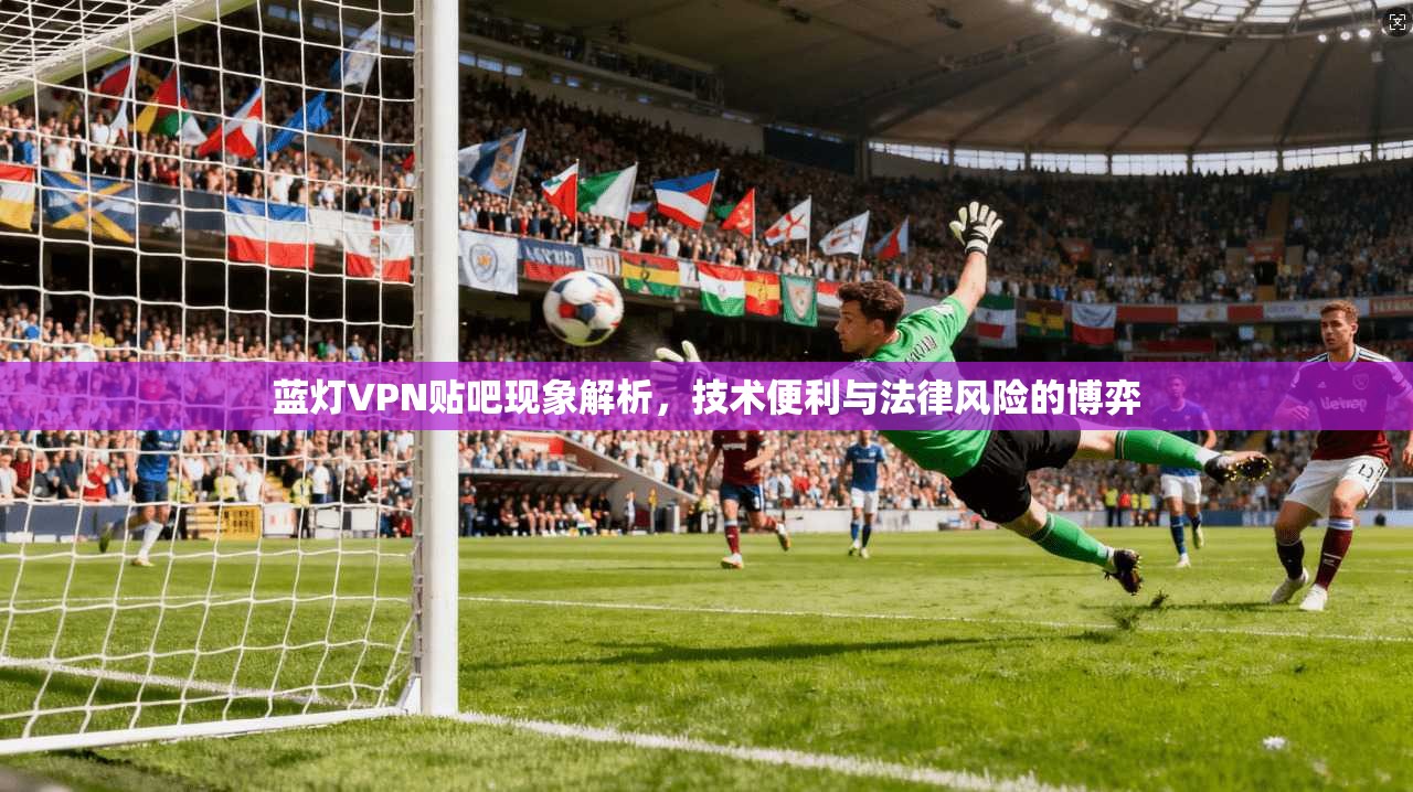 蓝灯VPN贴吧现象解析，技术便利与法律风险的博弈