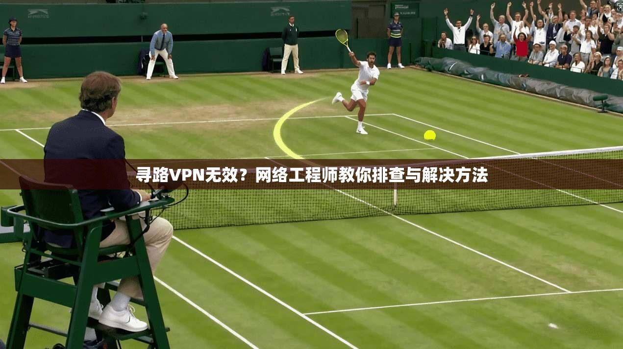 寻路VPN无效?网络工程师教你排查与解决方法 寻路VPN无效?网络工程师教你排查与解决方法