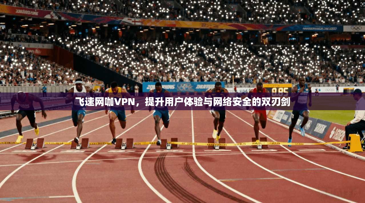 飞速网咖VPN，提升用户体验与网络安全的双刃剑