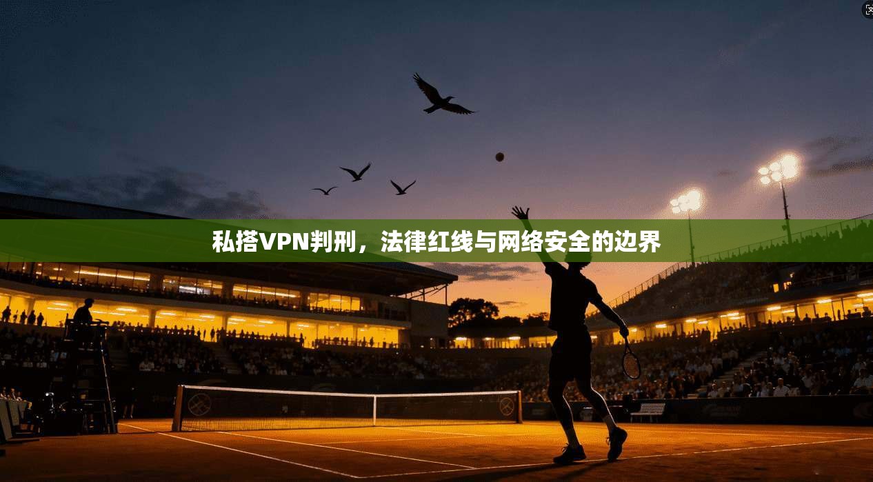 私搭VPN判刑，法律红线与网络安全的边界