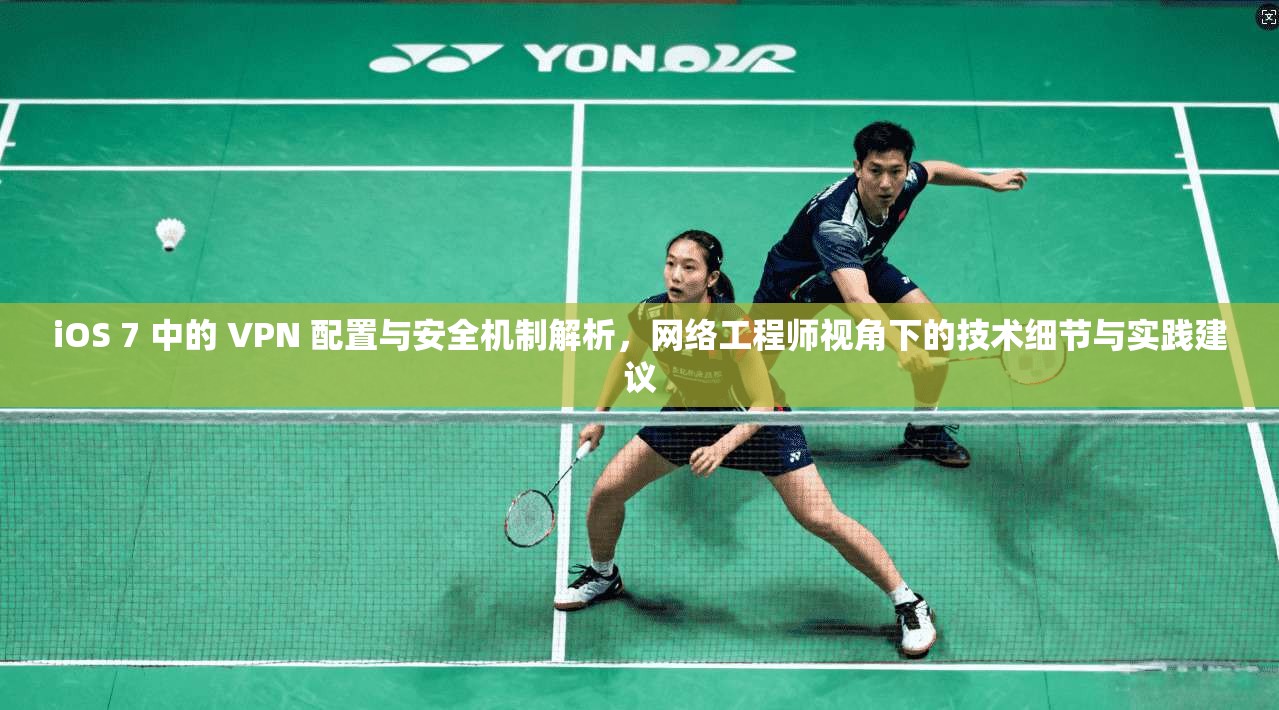 iOS 7 中的 VPN 配置与安全机制解析，网络工程师视角下的技术细节与实践建议