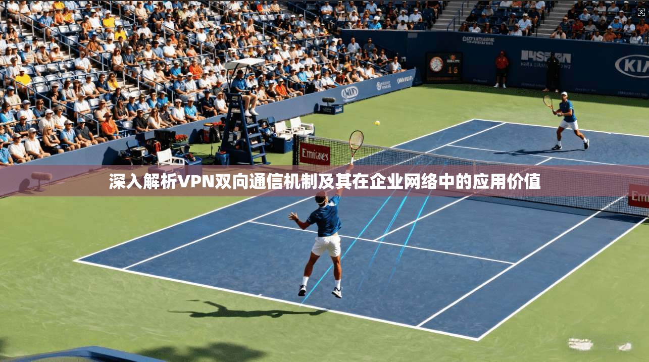 深入解析VPN双向通信机制及其在企业网络中的应用价值