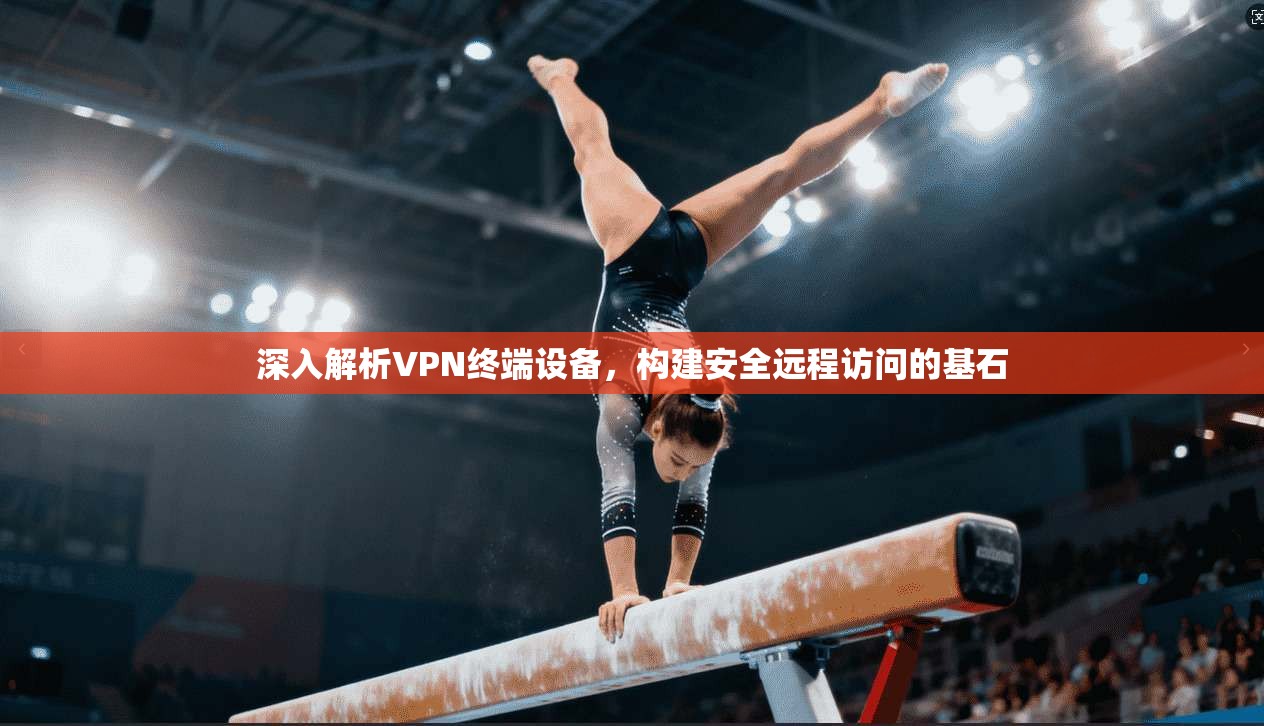 深入解析VPN终端设备，构建安全远程访问的基石