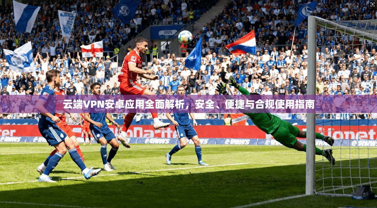 云端VPN安卓应用全面解析，安全、便捷与合规使用指南