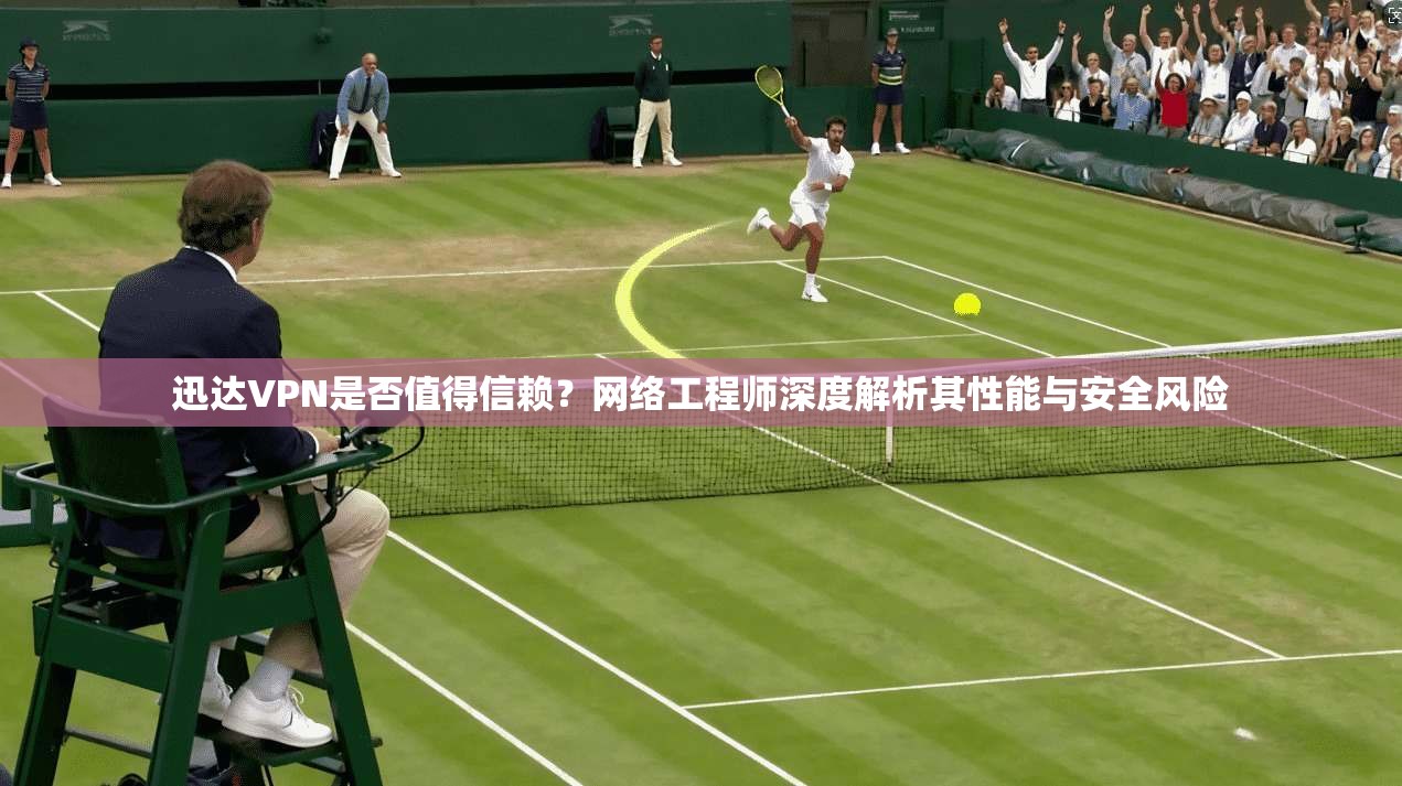 迅达VPN是否值得信赖？网络工程师深度解析其性能与安全风险