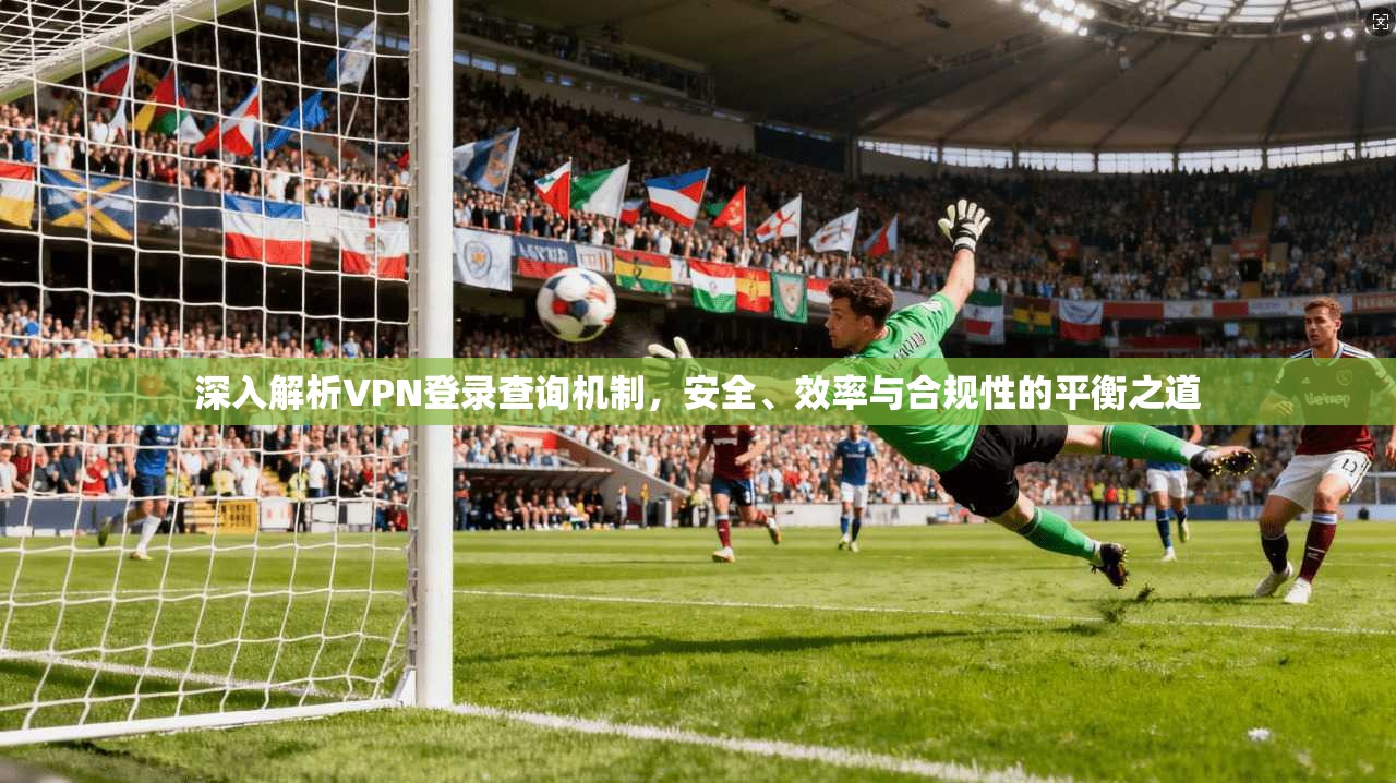 深入解析VPN登录查询机制，安全、效率与合规性的平衡之道