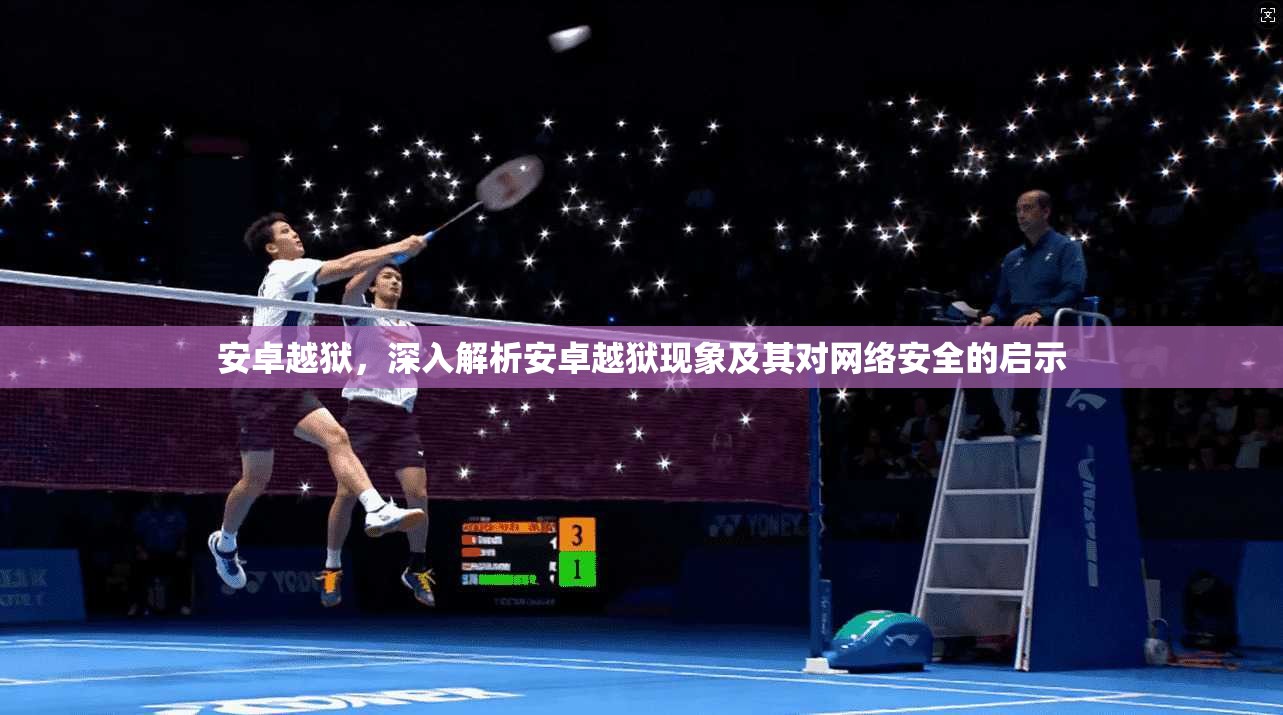 安卓越狱，深入解析安卓越狱现象及其对网络安全的启示