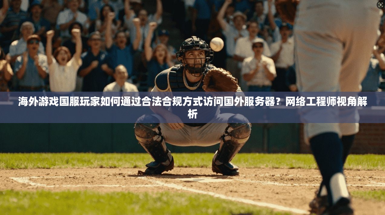 海外游戏国服玩家如何通过合法合规方式访问国外服务器？网络工程师视角解析