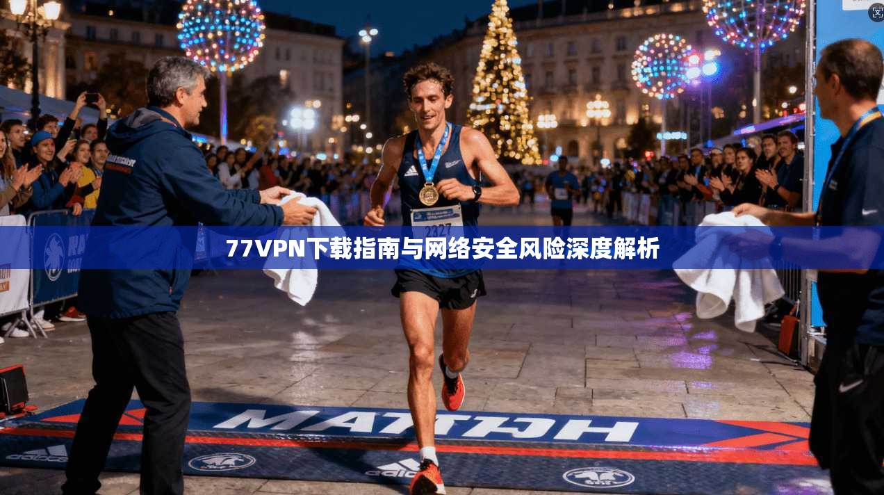 77VPN下载指南与网络安全风险深度解析