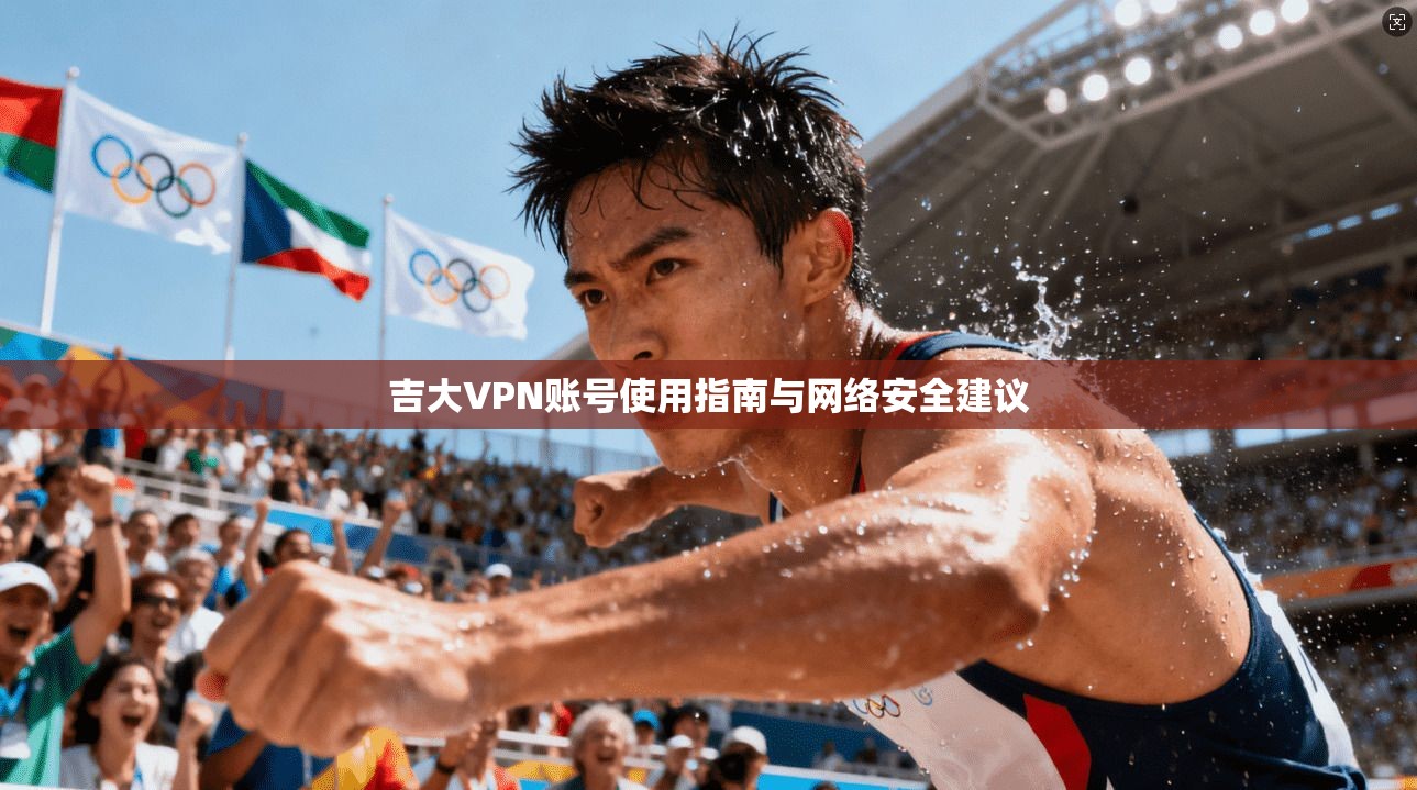 吉大VPN账号使用指南与网络安全建议 吉大VPN账号使用指南与网络安全建议