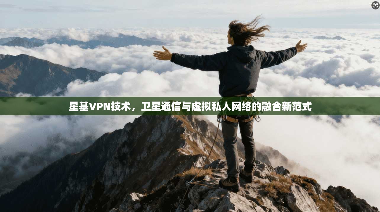 星基VPN技术，卫星通信与虚拟私人网络的融合新范式
