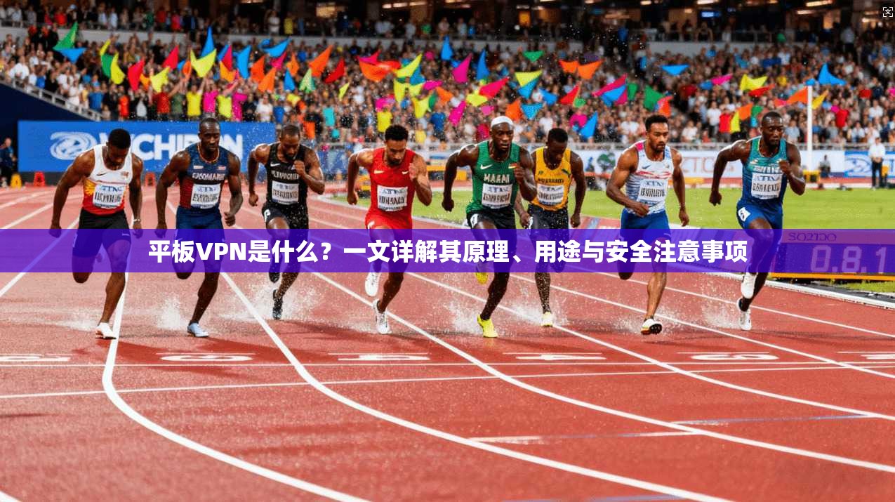 平板VPN是什么？一文详解其原理、用途与安全注意事项