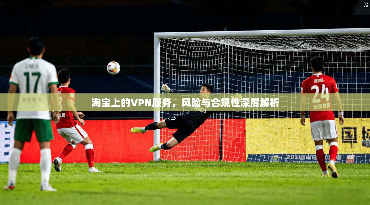 淘宝上的VPN服务，风险与合规性深度解析