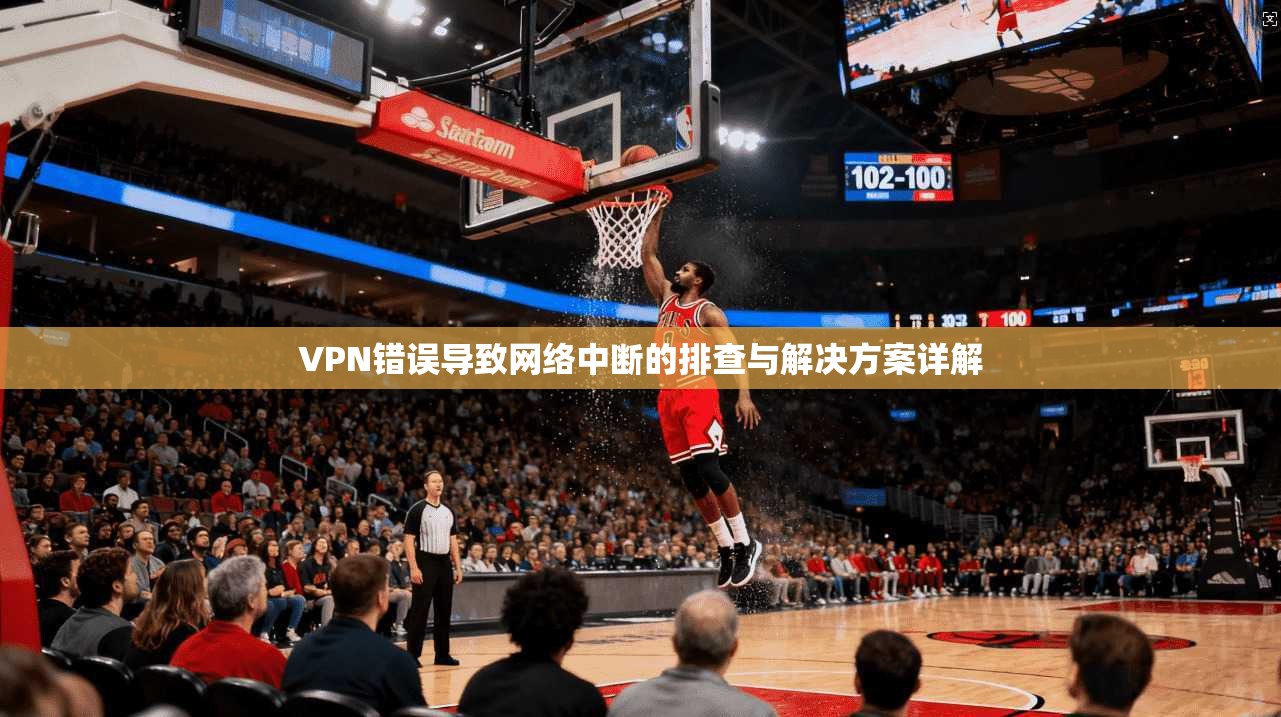 VPN错误导致网络中断的排查与解决方案详解