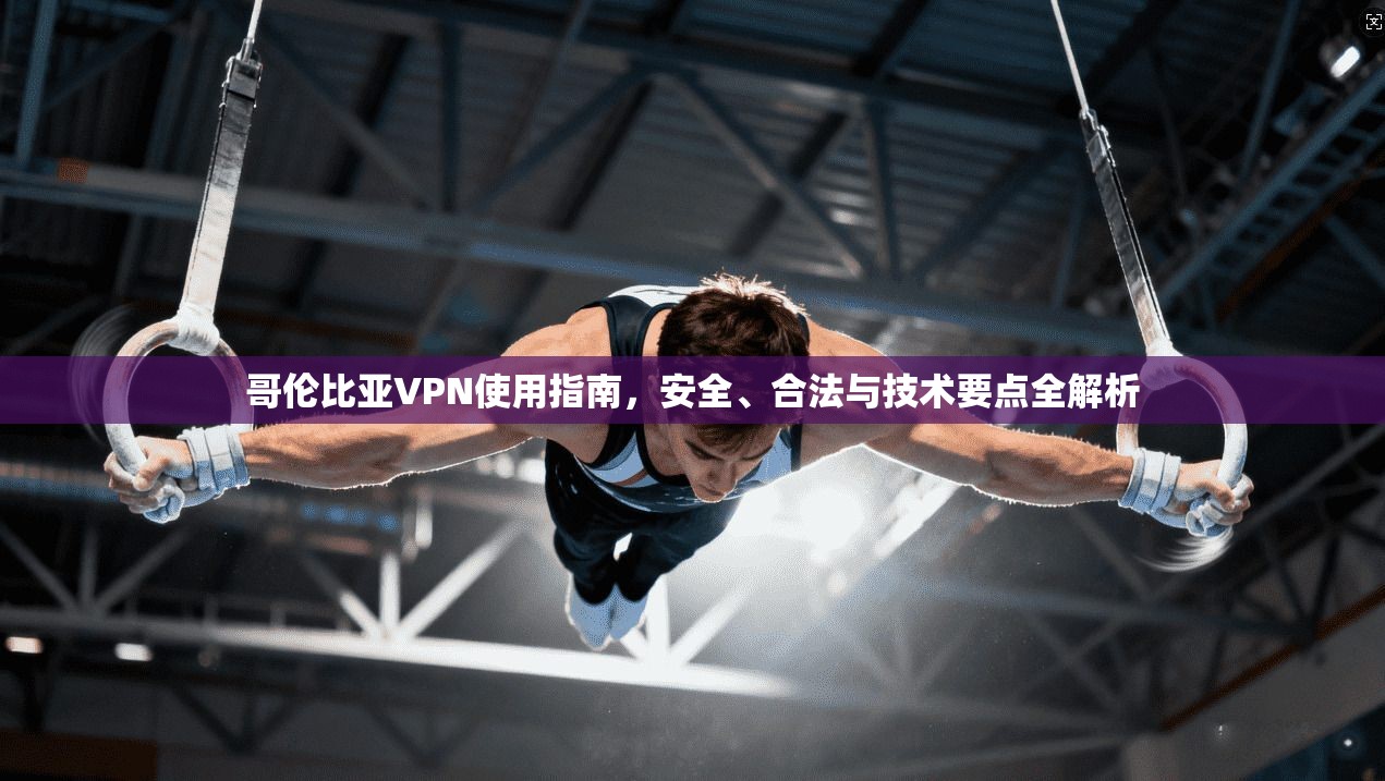 哥伦比亚VPN使用指南，安全、合法与技术要点全解析