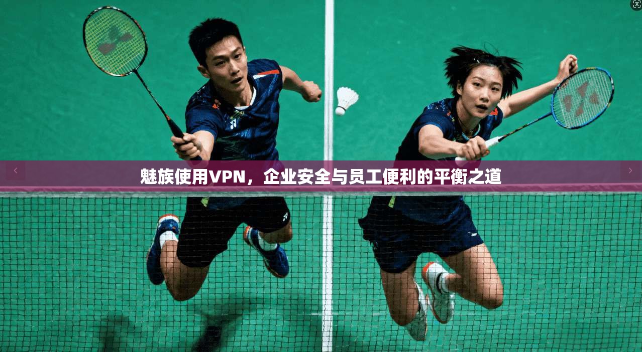 魅族使用VPN,企业安全与员工便利的平衡之道 魅族使用VPN,企业安全与员工便利的平衡之道