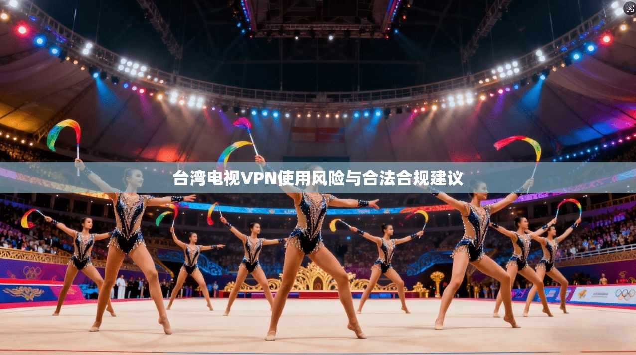台湾电视VPN使用风险与合法合规建议 台湾电视VPN使用风险与合法合规建议