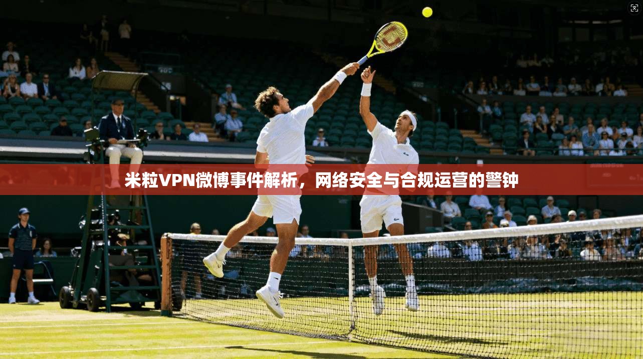 米粒VPN微博事件解析，网络安全与合规运营的警钟