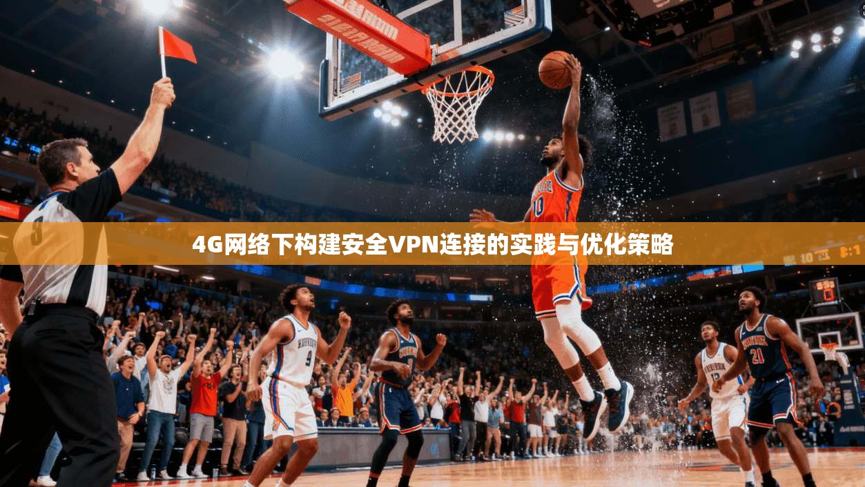 4G网络下构建安全VPN连接的实践与优化策略