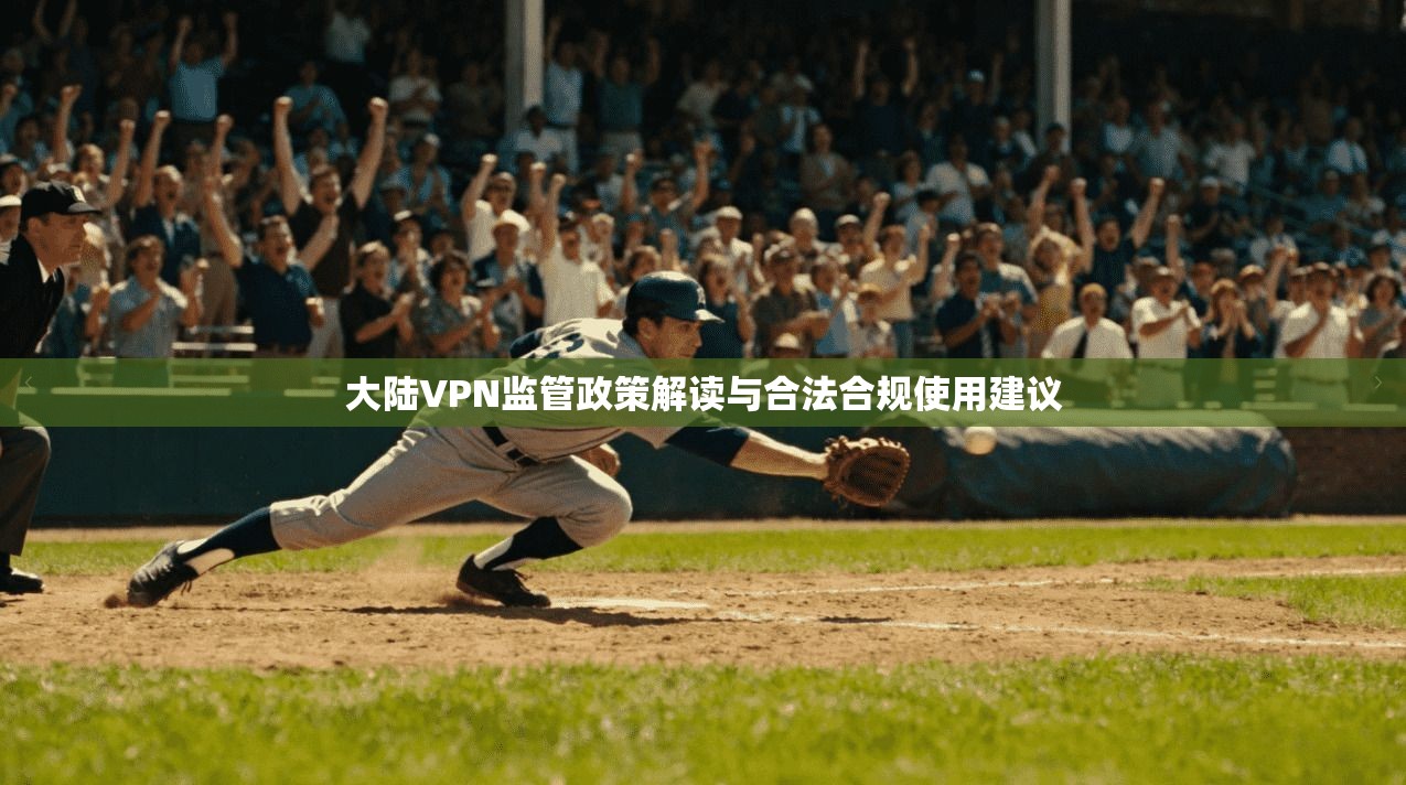 大陆VPN监管政策解读与合法合规使用建议