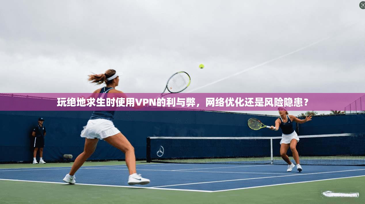 玩绝地求生时使用VPN的利与弊,网络优化还是风险隐患? 玩绝地求生时使用VPN的利与弊,网络优化还是风险隐患?