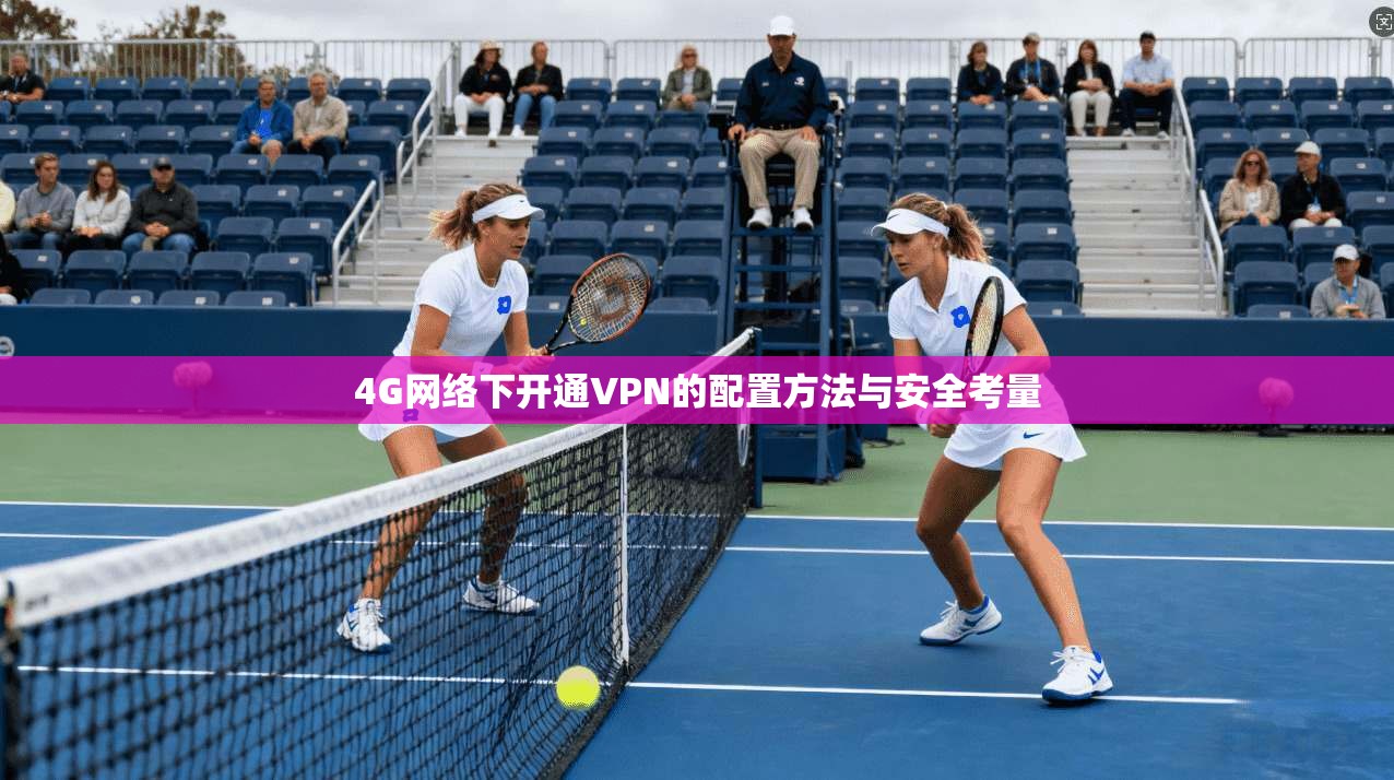 4G网络下开通VPN的配置方法与安全考量